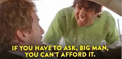 If you have to ask, big man, you can't afford it.